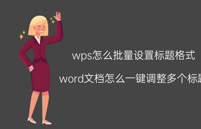 wps怎么批量设置标题格式 word文档怎么一键调整多个标题？